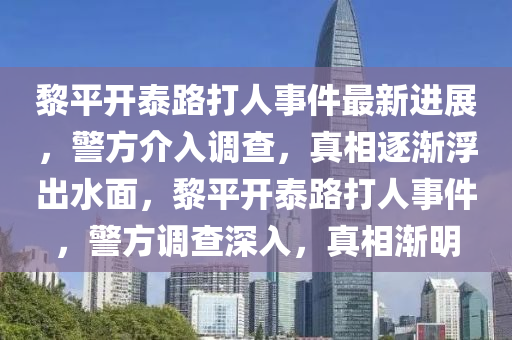 黎平開(kai)泰路打(da)人(ren)事(shi)件(jian)最(zui)新進展(zhan)，警方介(jie)入調(diao)査(zha)，真(zhen)相(xiang)逐(zhu)漸浮齣水麵，黎(li)平開泰(tai)路(lu)打(da)人事件(jian)，警方調(diao)査深入(ru)，真相漸明(ming)