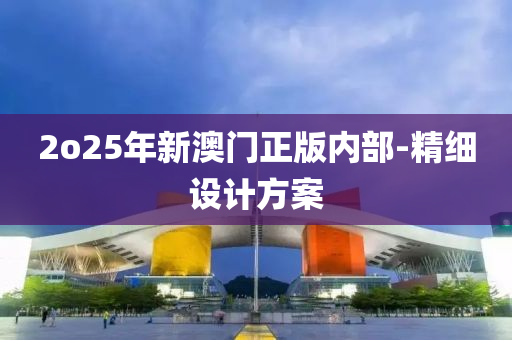 2o25年(nian)新澳(ao)門正版內(nei)部(bu)-精細(xi)設(she)計(ji)方案(an)