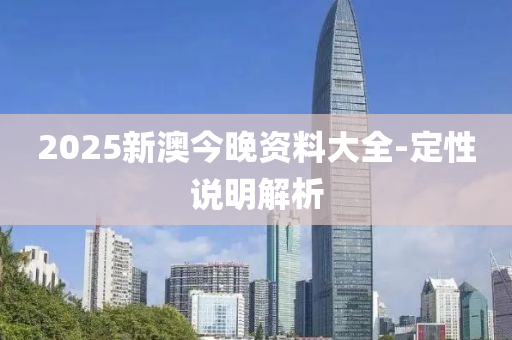 2025新(xin)澳(ao)今(jin)晚資料(liao)大全-定(ding)性(xing)説(shuo)明(ming)解析