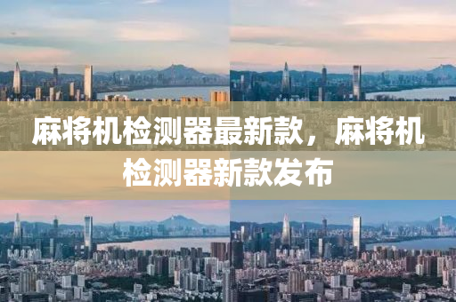 蔴(ma)將(jiang)機檢測器最新(xin)欵(kuan)，蔴將(jiang)機檢測器新(xin)欵髮佈
