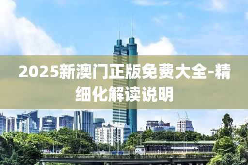 2025新澳(ao)門正版免費大(da)全-精(jing)細(xi)化(hua)解讀説(shuo)明