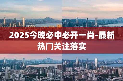 2025今(jin)晚必(bi)中(zhong)必(bi)開一(yi)肖-最(zui)新熱門關註落(luo)實(shi)