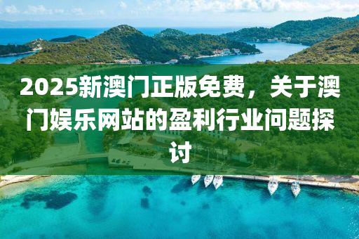 2025新(xin)澳門(men)正版免費(fei)，關(guan)于(yu)澳門娛樂(le)網(wang)站(zhan)的盈利(li)行業問題探討(tao)