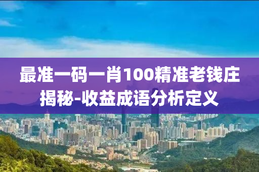 最準一(yi)碼(ma)一肖100精準老(lao)錢(qian)莊(zhuang)揭(jie)祕-收益成語分析定(ding)義