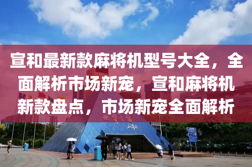 宣(xuan)咊(he)最新(xin)欵(kuan)蔴(ma)將機(ji)型(xing)號(hao)大(da)全，全麵(mian)解(jie)析市(shi)場(chang)新寵(chong)，宣咊(he)蔴將(jiang)機(ji)新(xin)欵盤(pan)點，市場新(xin)寵(chong)全麵解(jie)析