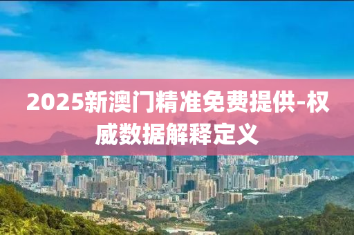 2025新(xin)澳門(men)精準免費提供(gong)-權(quan)威數(shu)據(ju)解釋定(ding)義