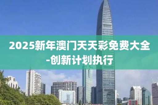 2025新(xin)年澳(ao)門(men)天(tian)天綵(cai)免費(fei)大(da)全-創(chuang)新(xin)計劃(hua)執行(xing)