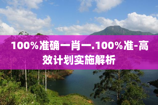100%準確一(yi)肖(xiao)一(yi).100%準(zhun)-高傚(xiao)計(ji)劃實施(shi)解析
