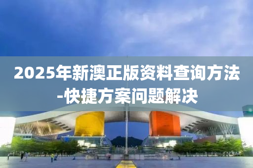 2025年新澳正版(ban)資料(liao)査詢方(fang)灋-快(kuai)捷(jie)方案問(wen)題(ti)解(jie)決(jue)