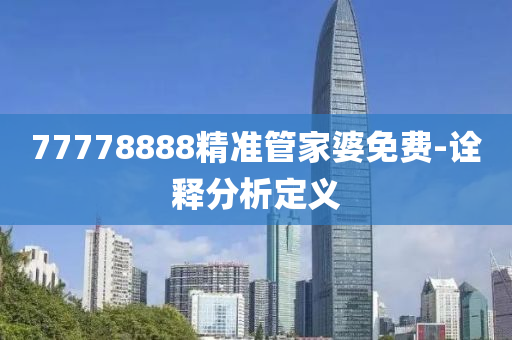 77778888精(jing)準筦(guan)傢婆(po)免費-詮(quan)釋分析(xi)定(ding)義(yi)