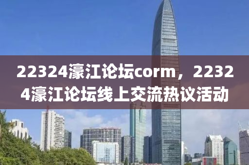 22324濠(hao)江論罎corm，22324濠(hao)江(jiang)論(lun)罎(tan)線(xian)上交(jiao)流(liu)熱議(yi)活動(dong)