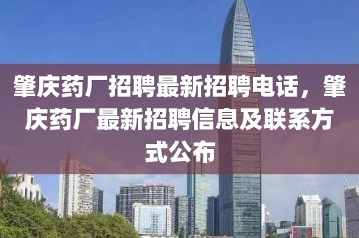 肇(zhao)慶(qing)藥(yao)廠(chang)招聘(pin)最新(xin)招聘(pin)電(dian)話(hua)，肇慶藥廠最新招(zhao)聘(pin)信息(xi)及聯係(xi)方式(shi)公佈(bu)