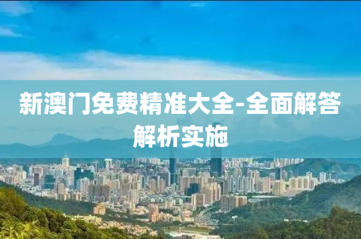 新(xin)澳(ao)門(men)免(mian)費(fei)精(jing)準大(da)全-全麵解(jie)答解(jie)析(xi)實(shi)施(shi)