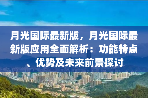 月(yue)光(guang)國(guo)際(ji)最新(xin)版(ban)，月光國(guo)際(ji)最(zui)新版(ban)應(ying)用(yong)全麵(mian)解析(xi)：功(gong)能(neng)特(te)點、優勢及未(wei)來前景探討(tao)