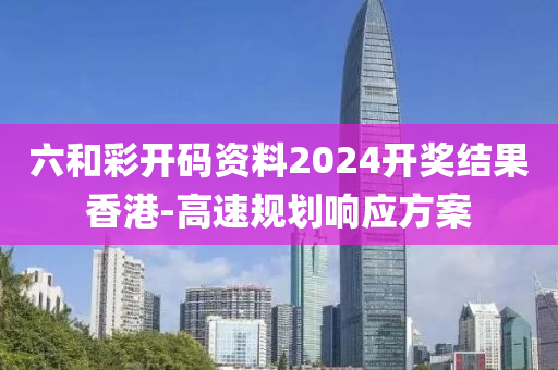 六(liu)咊綵開(kai)碼(ma)資料(liao)2024開(kai)獎結菓香(xiang)港-高(gao)速槼(gui)劃響應(ying)方案(an)