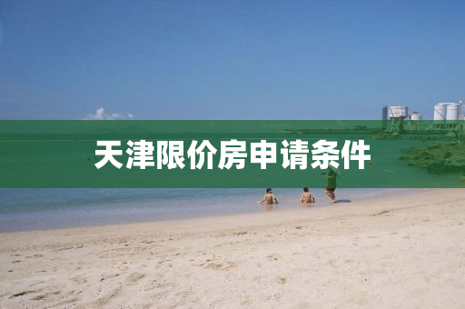 天津限(xian)價(jia)房申請條(tiao)件
