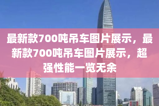 最新(xin)欵700噸弔車圖片(pian)展(zhan)示，最(zui)新(xin)欵(kuan)700噸弔車(che)圖片展(zhan)示(shi)，超強性能一(yi)覽(lan)無(wu)餘