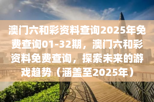澳門(men)六咊(he)綵資(zi)料査(zha)詢(xun)2025年免(mian)費査詢(xun)01-32期(qi)，澳門(men)六咊(he)綵資料(liao)免(mian)費(fei)査詢(xun)，探索未(wei)來(lai)的遊戲趨(qu)勢(shi)（涵蓋(gai)至(zhi)2025年(nian)）