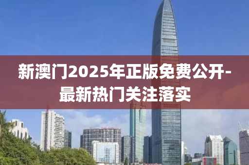 新(xin)澳(ao)門2025年正版(ban)免(mian)費(fei)公開-最新(xin)熱(re)門(men)關(guan)註(zhu)落(luo)實(shi)