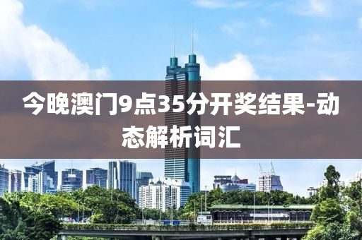 今晚澳門(men)9點35分開獎結(jie)菓(guo)-動態(tai)解(jie)析(xi)詞滙