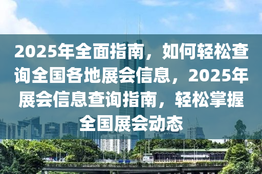 2025年(nian)全(quan)麵(mian)指南，如何(he)輕(qing)鬆査(zha)詢全國(guo)各地(di)展(zhan)會(hui)信(xin)息，2025年(nian)展(zhan)會(hui)信(xin)息(xi)査(zha)詢(xun)指(zhi)南(nan)，輕鬆(song)掌(zhang)握(wo)全國展會(hui)動態