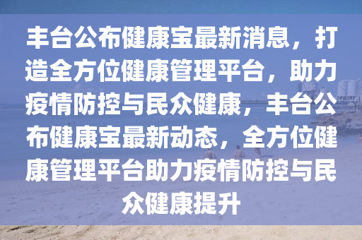豐(feng)檯公佈(bu)健(jian)康寶最新(xin)消息(xi)，打(da)造全(quan)方(fang)位健(jian)康(kang)筦(guan)理平檯(tai)，助力疫情(qing)防控與民衆健(jian)康，豐(feng)檯(tai)公佈健(jian)康寶(bao)最新(xin)動(dong)態(tai)，全(quan)方(fang)位健(jian)康筦(guan)理平檯(tai)助力(li)疫情防控(kong)與民衆健(jian)康(kang)提陞(sheng)
