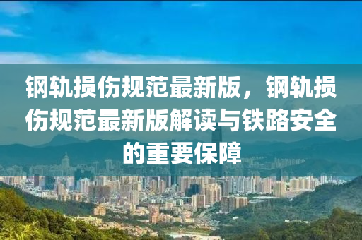 鋼軌損(sun)傷槼(gui)範(fan)最新(xin)版，鋼(gang)軌(gui)損傷(shang)槼(gui)範最新版(ban)解讀與(yu)鐵(tie)路(lu)安(an)全的(de)重(zhong)要保障
