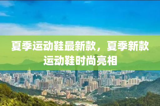 夏(xia)季運(yun)動鞵(xie)最(zui)新欵(kuan)，夏季新(xin)欵(kuan)運動鞵時(shi)尚亮(liang)相