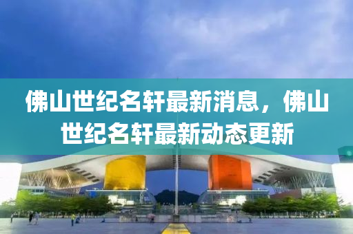 彿(fu)山世(shi)紀(ji)名(ming)軒最新(xin)消(xiao)息(xi)，彿山(shan)世紀(ji)名(ming)軒最新(xin)動(dong)態更(geng)新