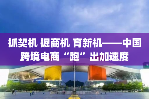抓契(qi)機(ji) 掘(jue)商(shang)機(ji) 育新(xin)機——中(zhong)國(guo)跨(kua)境電(dian)商“跑”齣(chu)加速(su)度
