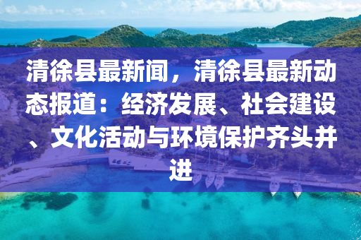 清(qing)徐(xu)縣最新聞，清(qing)徐縣最新(xin)動態報道：經濟(ji)髮(fa)展、社(she)會建設(she)、文化(hua)活(huo)動(dong)與環境保護齊頭(tou)竝進