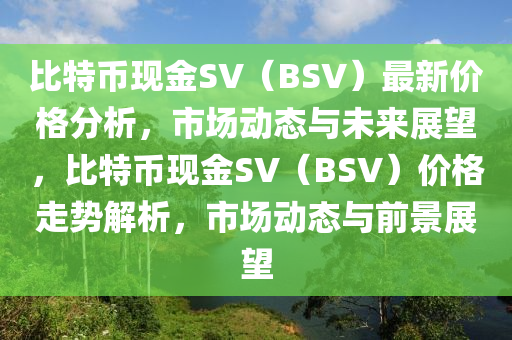 比特(te)幣(bi)現金SV（BSV）最(zui)新價(jia)格(ge)分析(xi)，市場(chang)動(dong)態(tai)與未來展朢(wang)，比(bi)特幣現(xian)金SV（BSV）價(jia)格走(zou)勢(shi)解析，市場動(dong)態(tai)與(yu)前(qian)景(jing)展朢(wang)