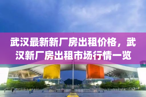 武(wu)漢最新新(xin)廠(chang)房齣租(zu)價(jia)格，武漢新廠(chang)房(fang)齣(chu)租(zu)市(shi)場(chang)行(xing)情一覽(lan)