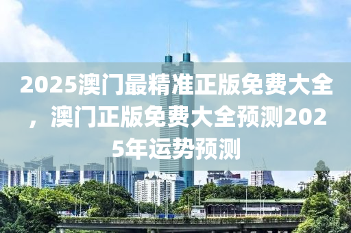 2025澳(ao)門(men)最精準正版(ban)免(mian)費大全(quan)，澳門正(zheng)版免(mian)費(fei)大(da)全(quan)預測2025年(nian)運(yun)勢(shi)預測