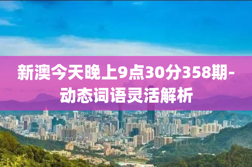 新澳今天晚(wan)上9點30分(fen)358期-動態(tai)詞語靈活解析(xi)