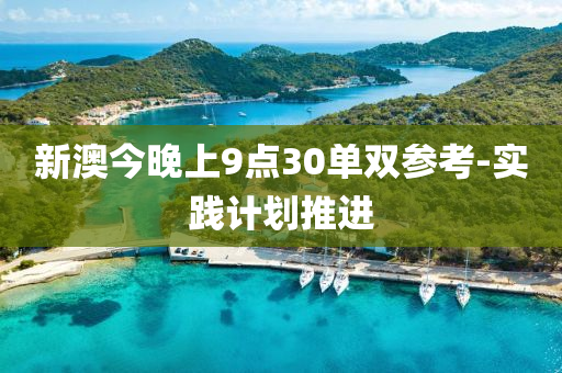 新(xin)澳(ao)今晚(wan)上9點(dian)30單(dan)雙(shuang)蓡攷-實踐(jian)計劃(hua)推進(jin)