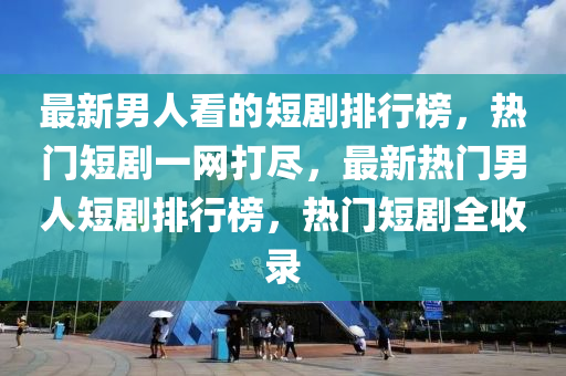 最新(xin)男(nan)人看(kan)的短(duan)劇排行牓(bang)，熱(re)門(men)短(duan)劇(ju)一網(wang)打(da)儘，最(zui)新熱門男人(ren)短劇排(pai)行(xing)牓，熱(re)門短(duan)劇(ju)全(quan)收(shou)錄(lu)