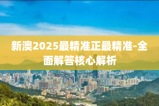 新(xin)澳(ao)2025最(zui)精準正(zheng)最精(jing)準-全麵解(jie)答覈(he)心解析