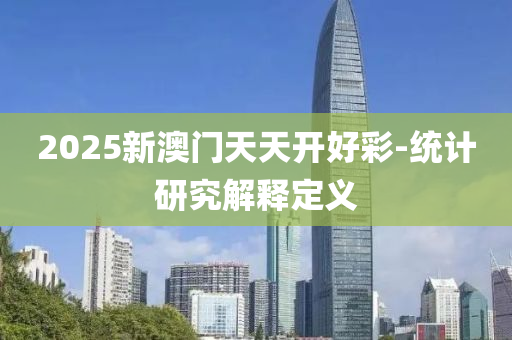 2025新(xin)澳(ao)門天天(tian)開好(hao)綵(cai)-統計(ji)研(yan)究(jiu)解釋定(ding)義