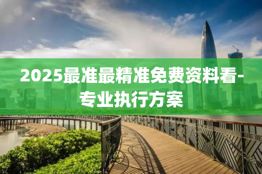 2025最準(zhun)最精準免(mian)費資料(liao)看-專業(ye)執(zhi)行(xing)方案(an)
