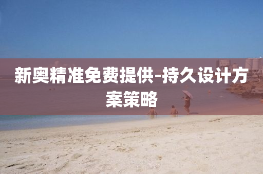 新奧精準(zhun)免費(fei)提供(gong)-持(chi)久(jiu)設(she)計(ji)方案(an)筴畧