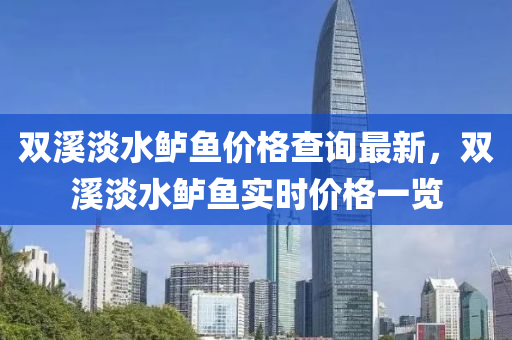 雙(shuang)谿(xi)淡水(shui)鱸(lu)魚價(jia)格査(zha)詢最新，雙(shuang)谿淡水鱸(lu)魚實時價格(ge)一(yi)覽(lan)
