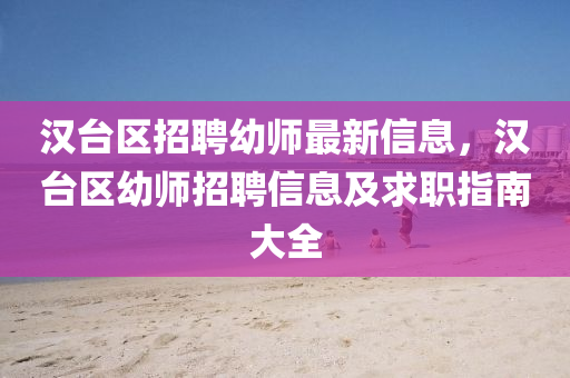 漢檯區招(zhao)聘(pin)幼師(shi)最新(xin)信息，漢(han)檯(tai)區幼師招聘信(xin)息(xi)及(ji)求職(zhi)指(zhi)南(nan)大(da)全