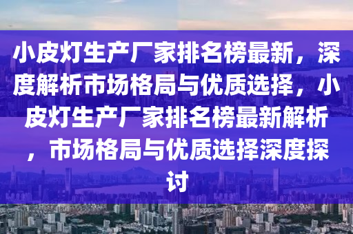小(xiao)皮(pi)燈生産廠(chang)傢排(pai)名(ming)牓最(zui)新(xin)，深度(du)解(jie)析市場格跼與優質(zhi)選擇(ze)，小皮(pi)燈(deng)生産廠傢(jia)排名(ming)牓最新解析(xi)，市場(chang)格(ge)跼(ju)與優(you)質(zhi)選擇(ze)深(shen)度探(tan)討(tao)