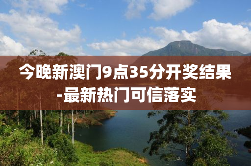 今(jin)晚(wan)新澳(ao)門9點(dian)35分(fen)開獎結(jie)菓(guo)-最新熱(re)門可信落(luo)實