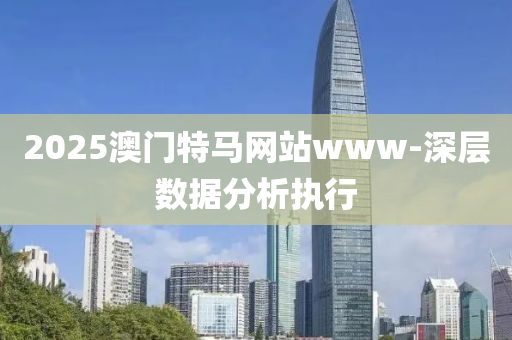 2025澳(ao)門(men)特馬網站(zhan)www-深層(ceng)數據(ju)分(fen)析(xi)執(zhi)行(xing)