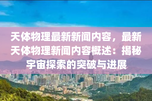 天體(ti)物(wu)理(li)最(zui)新新聞內(nei)容(rong)，最(zui)新天體物理新聞(wen)內(nei)容(rong)槩(gai)述(shu)：揭(jie)祕(mi)宇(yu)宙(zhou)探索的(de)突破(po)與進展(zhan)