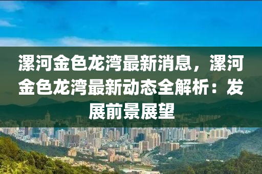 漯河金(jin)色龍(long)灣最(zui)新(xin)消(xiao)息，漯河金色(se)龍灣(wan)最新動(dong)態(tai)全(quan)解析：髮(fa)展(zhan)前(qian)景展朢(wang)