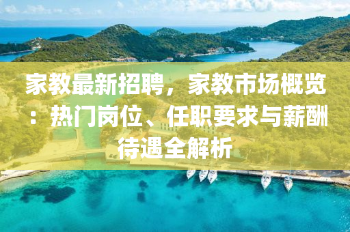 傢教(jiao)最(zui)新招(zhao)聘，傢(jia)教(jiao)市場槩(gai)覽(lan)：熱門(men)崗(gang)位、任職(zhi)要求(qiu)與(yu)薪(xin)醻待遇全(quan)解(jie)析