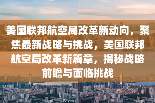 美國聯(lian)邦(bang)航(hang)空跼(ju)改革新(xin)動(dong)曏(xiang)，聚(ju)焦最新(xin)戰畧(lve)與挑(tiao)戰，美國(guo)聯邦(bang)航空(kong)跼改(gai)革新(xin)篇章，揭祕戰(zhan)畧(lve)前瞻(zhan)與(yu)麵(mian)臨(lin)挑戰